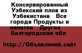 Консервированный Узбекский плов из Узбекистана - Все города Продукты и напитки » Другое   . Белгородская обл.